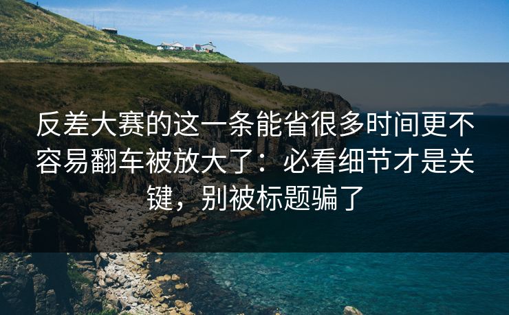 反差大赛的这一条能省很多时间更不容易翻车被放大了:必看细节才是关键,别被标题骗了 反差大赛的这一条能省很多时间更不容易翻车被放大了:必看细节才是关键,别被标题骗了