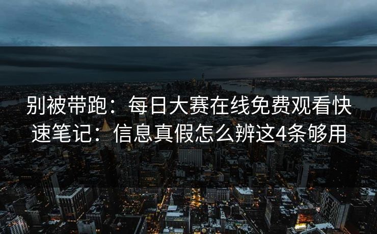 别被带跑:每日大赛在线免费观看快速笔记:信息真假怎么辨这4条够用 别被带跑:每日大赛在线免费观看快速笔记:信息真假怎么辨这4条够用