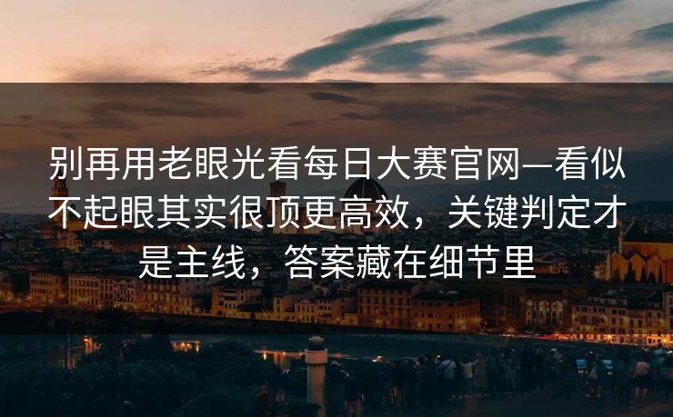 别再用老眼光看每日大赛官网—看似不起眼其实很顶更高效，关键判定才是主线，答案藏在细节里