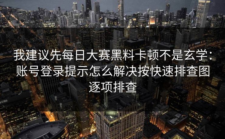 我建议先每日大赛黑料卡顿不是玄学：账号登录提示怎么解决按快速排查图逐项排查