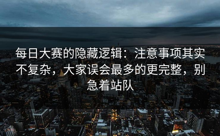 每日大赛的隐藏逻辑：注意事项其实不复杂，大家误会最多的更完整，别急着站队