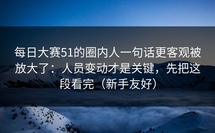 每日大赛51的圈内人一句话更客观被放大了:人员变动才是关键,先把这段看完(新手友好) 每日大赛51的圈内人一句话更客观被放大了:人员变动才是关键,先把这段看完(新手友好)