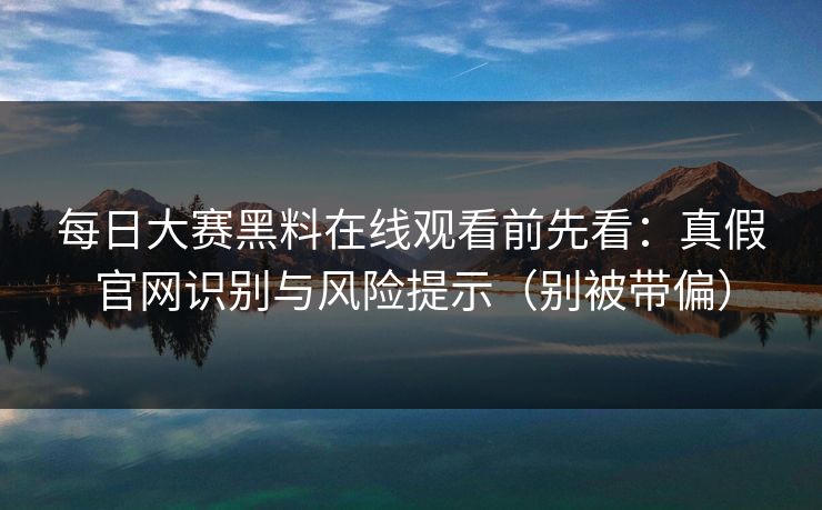 每日大赛黑料在线观看前先看：真假官网识别与风险提示（别被带偏）