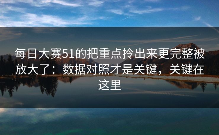 每日大赛51的把重点拎出来更完整被放大了：数据对照才是关键，关键在这里