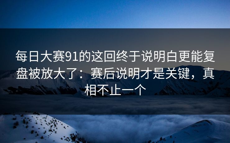 每日大赛91的这回终于说明白更能复盘被放大了：赛后说明才是关键，真相不止一个