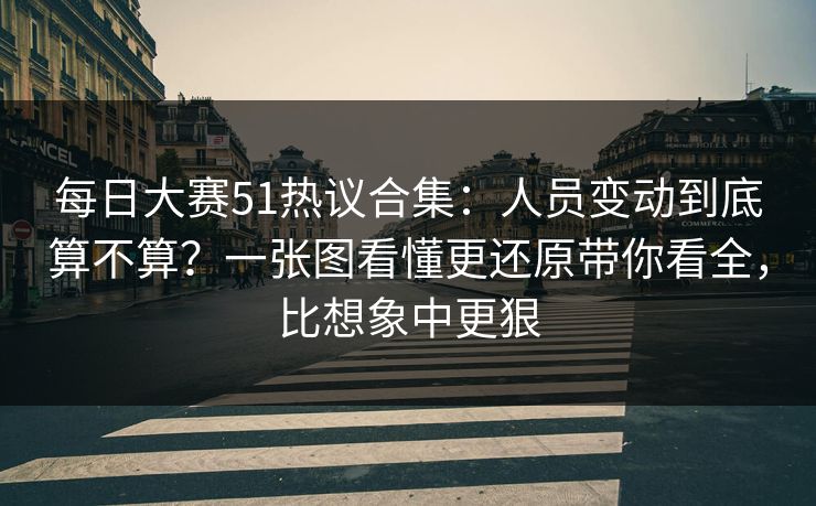 每日大赛51热议合集：人员变动到底算不算？一张图看懂更还原带你看全，比想象中更狠