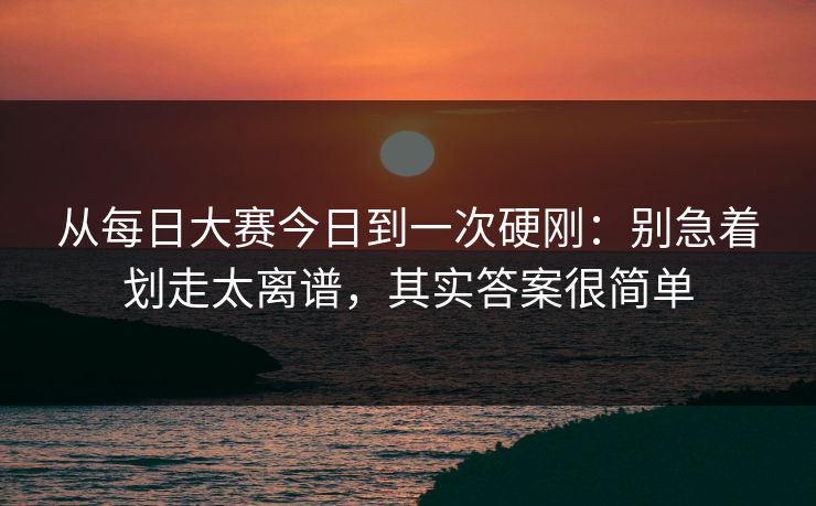 从每日大赛今日到一次硬刚：别急着划走太离谱，其实答案很简单