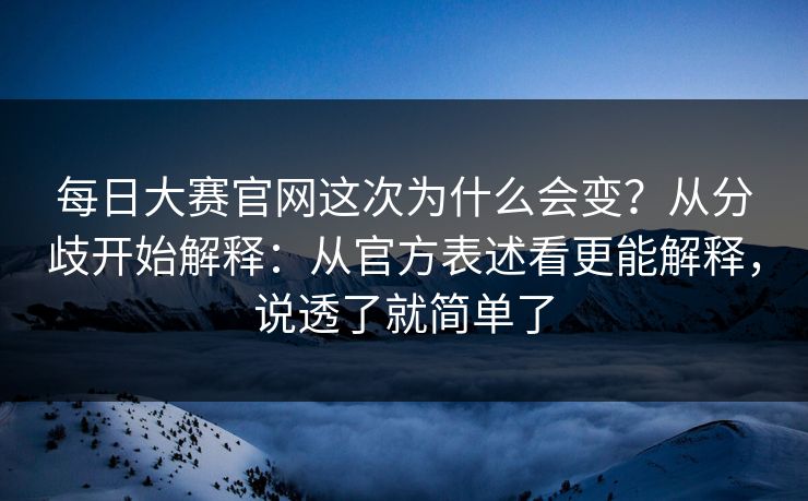 每日大赛官网这次为什么会变？从分歧开始解释：从官方表述看更能解释，说透了就简单了