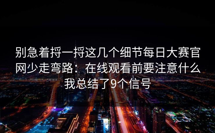 别急着捋一捋这几个细节每日大赛官网少走弯路：在线观看前要注意什么我总结了9个信号
