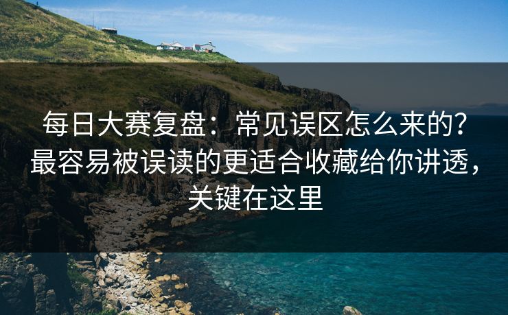 每日大赛复盘：常见误区怎么来的？最容易被误读的更适合收藏给你讲透，关键在这里