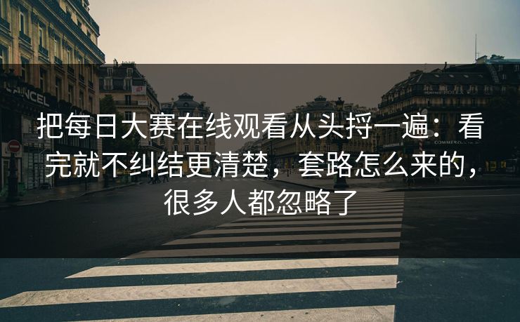 把每日大赛在线观看从头捋一遍：看完就不纠结更清楚，套路怎么来的，很多人都忽略了