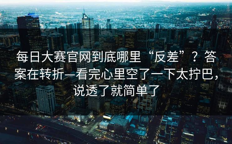 每日大赛官网到底哪里“反差”？答案在转折—看完心里空了一下太拧巴，说透了就简单了