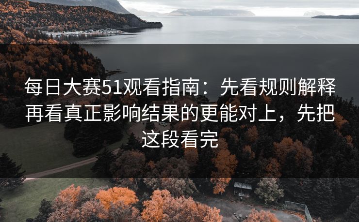 每日大赛51观看指南：先看规则解释再看真正影响结果的更能对上，先把这段看完