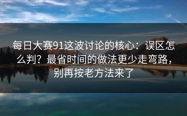 每日大赛91这波讨论的核心：误区怎么判？最省时间的做法更少走弯路，别再按老方法来了