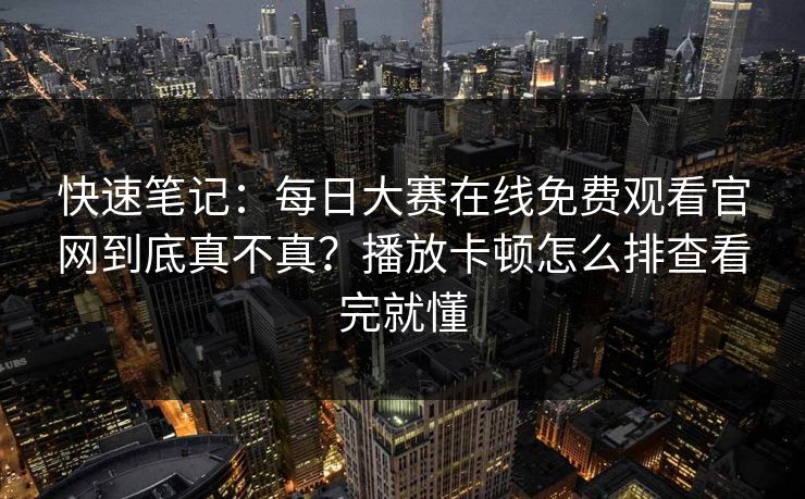 快速笔记：每日大赛在线免费观看官网到底真不真？播放卡顿怎么排查看完就懂