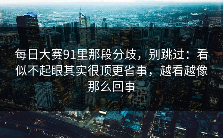 每日大赛91里那段分歧，别跳过：看似不起眼其实很顶更省事，越看越像那么回事