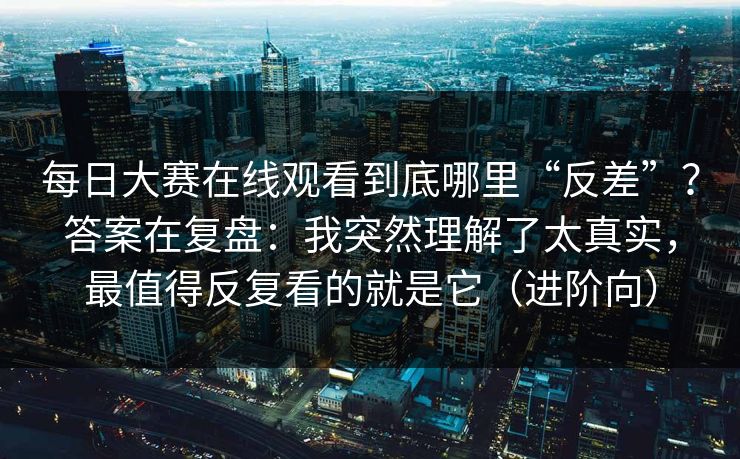 每日大赛在线观看到底哪里“反差”？答案在复盘：我突然理解了太真实，最值得反复看的就是它（进阶向）