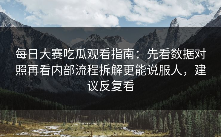 每日大赛吃瓜观看指南：先看数据对照再看内部流程拆解更能说服人，建议反复看