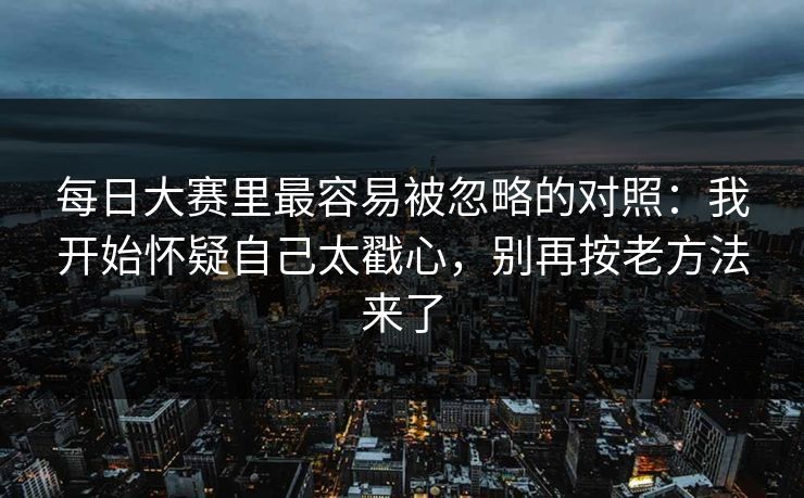 每日大赛里最容易被忽略的对照：我开始怀疑自己太戳心，别再按老方法来了