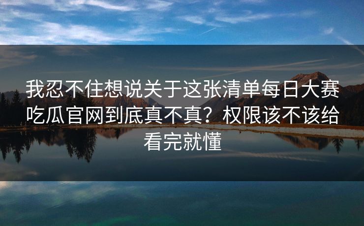 我忍不住想说关于这张清单每日大赛吃瓜官网到底真不真？权限该不该给看完就懂