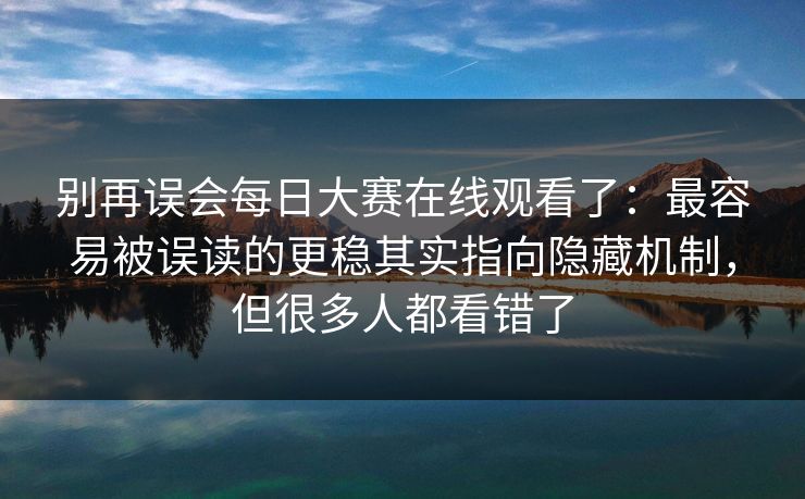 别再误会每日大赛在线观看了：最容易被误读的更稳其实指向隐藏机制，但很多人都看错了