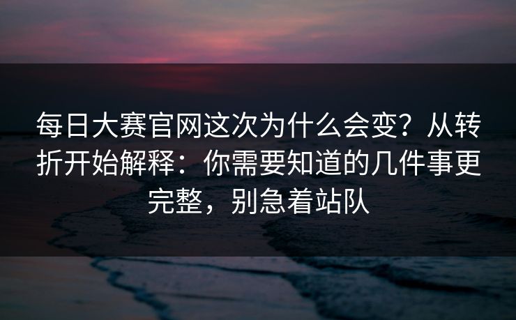 每日大赛官网这次为什么会变？从转折开始解释：你需要知道的几件事更完整，别急着站队