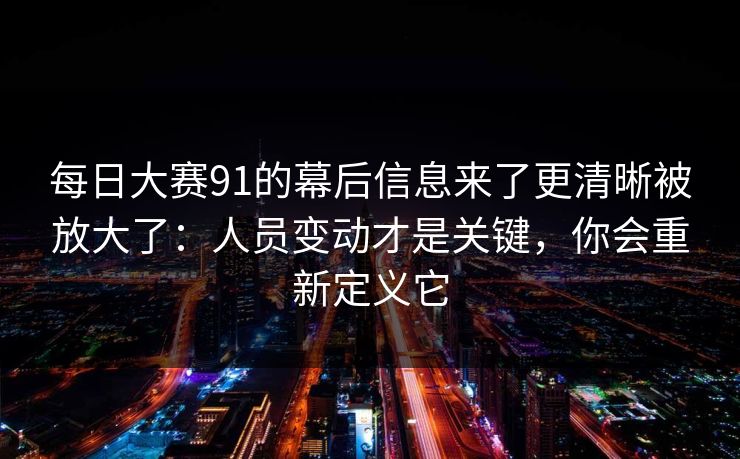 每日大赛91的幕后信息来了更清晰被放大了:人员变动才是关键,你会重新定义它 每日大赛91的幕后信息来了更清晰被放大了:人员变动才是关键,你会重新定义它