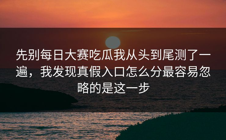 先别每日大赛吃瓜我从头到尾测了一遍,我发现真假入口怎么分最容易忽略的是这一步 先别每日大赛吃瓜我从头到尾测了一遍,我发现真假入口怎么分最容易忽略的是这一步