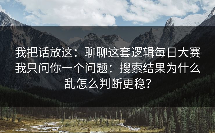 我把话放这：聊聊这套逻辑每日大赛我只问你一个问题：搜索结果为什么乱怎么判断更稳？