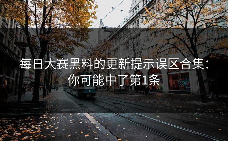 每日大赛黑料的更新提示误区合集：你可能中了第1条