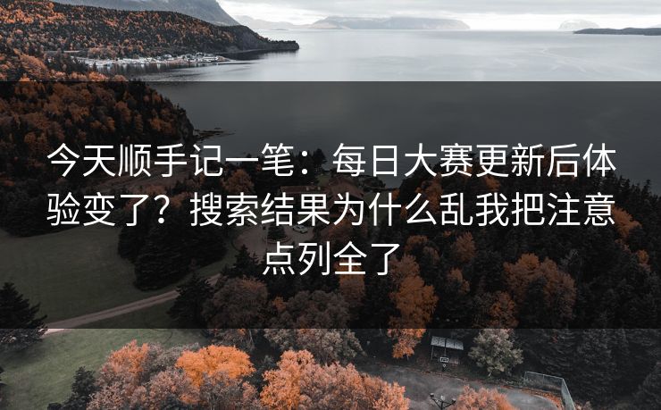 今天顺手记一笔：每日大赛更新后体验变了？搜索结果为什么乱我把注意点列全了