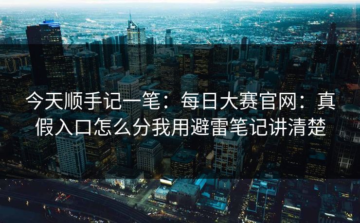 今天顺手记一笔：每日大赛官网：真假入口怎么分我用避雷笔记讲清楚