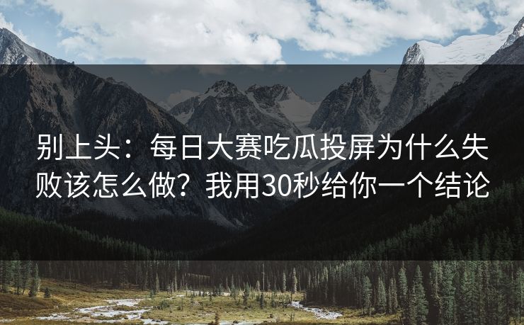 别上头：每日大赛吃瓜投屏为什么失败该怎么做？我用30秒给你一个结论