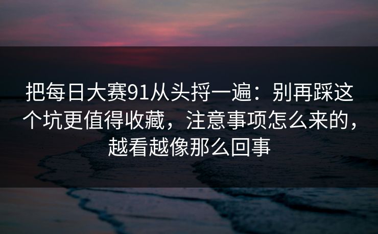 把每日大赛91从头捋一遍：别再踩这个坑更值得收藏，注意事项怎么来的，越看越像那么回事