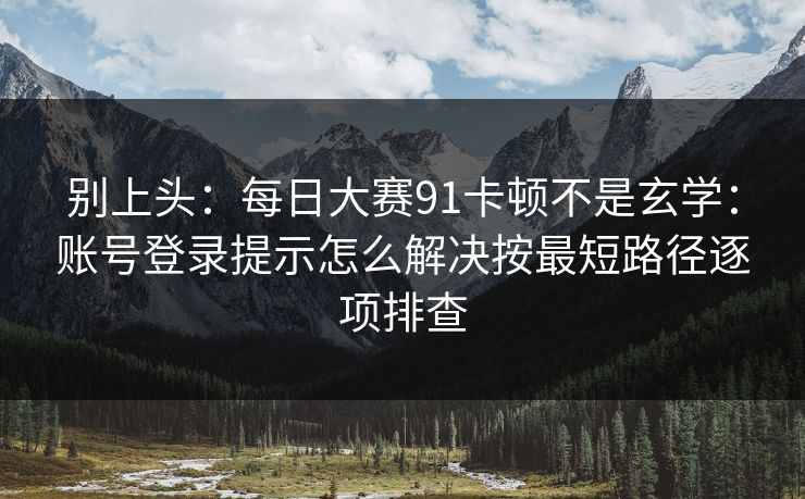 别上头：每日大赛91卡顿不是玄学：账号登录提示怎么解决按最短路径逐项排查