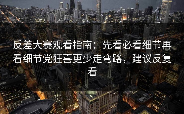 反差大赛观看指南：先看必看细节再看细节党狂喜更少走弯路，建议反复看