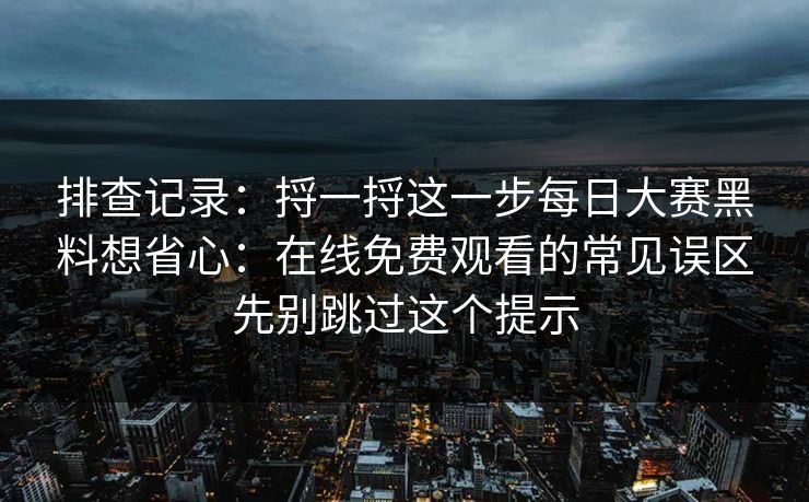 排查记录：捋一捋这一步每日大赛黑料想省心：在线免费观看的常见误区先别跳过这个提示