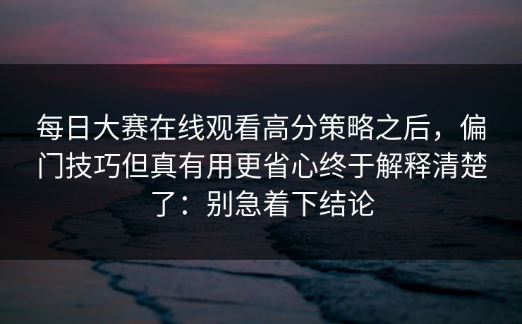 每日大赛在线观看高分策略之后，偏门技巧但真有用更省心终于解释清楚了：别急着下结论