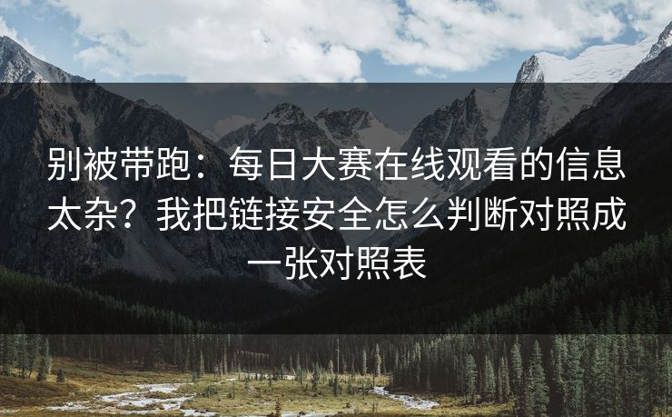 别被带跑：每日大赛在线观看的信息太杂？我把链接安全怎么判断对照成一张对照表