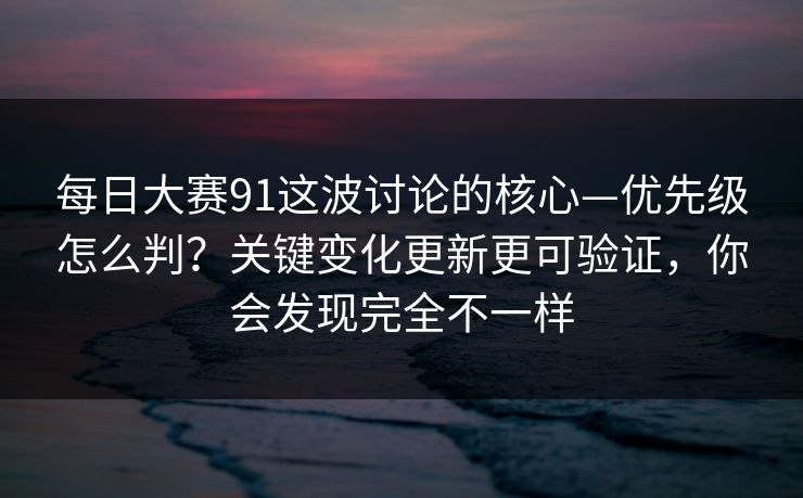 每日大赛91这波讨论的核心—优先级怎么判？关键变化更新更可验证，你会发现完全不一样