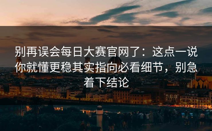 别再误会每日大赛官网了：这点一说你就懂更稳其实指向必看细节，别急着下结论