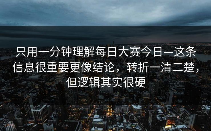 只用一分钟理解每日大赛今日—这条信息很重要更像结论，转折一清二楚，但逻辑其实很硬