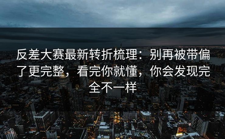 反差大赛最新转折梳理：别再被带偏了更完整，看完你就懂，你会发现完全不一样