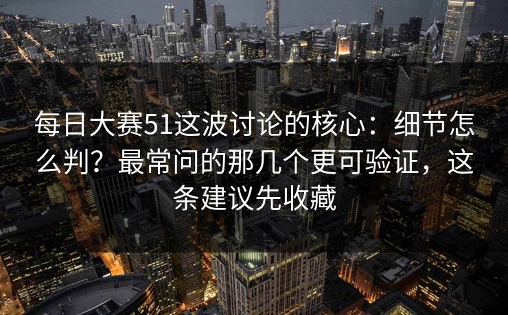 每日大赛51这波讨论的核心：细节怎么判？最常问的那几个更可验证，这条建议先收藏