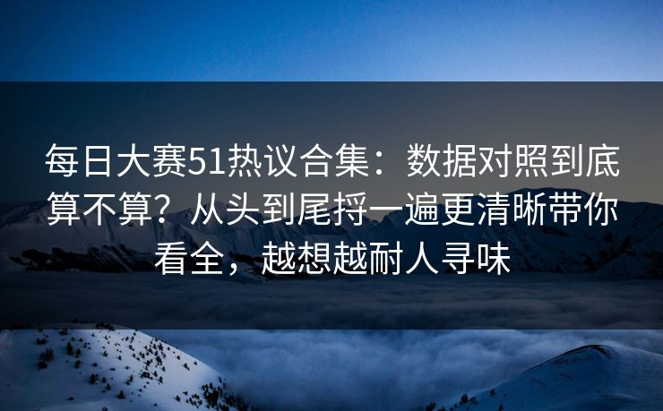 每日大赛51热议合集：数据对照到底算不算？从头到尾捋一遍更清晰带你看全，越想越耐人寻味