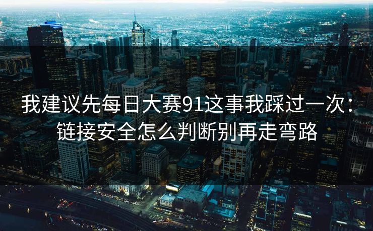 我建议先每日大赛91这事我踩过一次：链接安全怎么判断别再走弯路