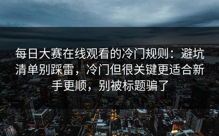 每日大赛在线观看的冷门规则：避坑清单别踩雷，冷门但很关键更适合新手更顺，别被标题骗了