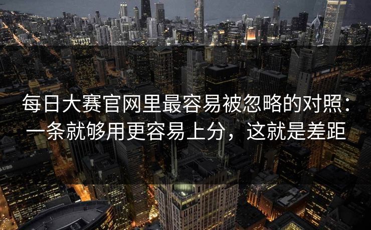 每日大赛官网里最容易被忽略的对照：一条就够用更容易上分，这就是差距