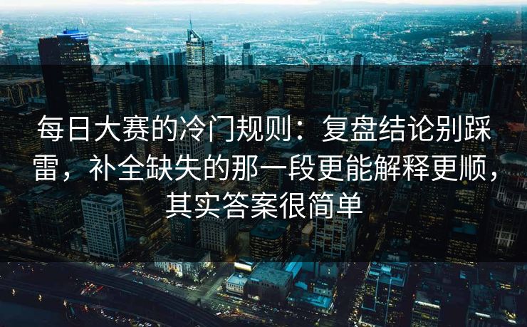 每日大赛的冷门规则：复盘结论别踩雷，补全缺失的那一段更能解释更顺，其实答案很简单