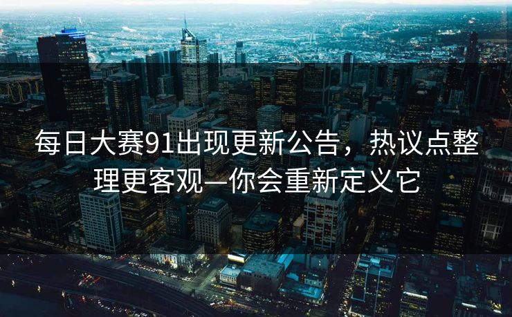 每日大赛91出现更新公告,热议点整理更客观—你会重新定义它 每日大赛91出现更新公告,热议点整理更客观—你会重新定义它